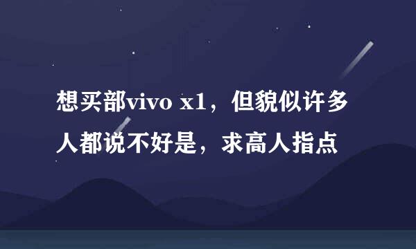 想买部vivo x1，但貌似许多人都说不好是，求高人指点