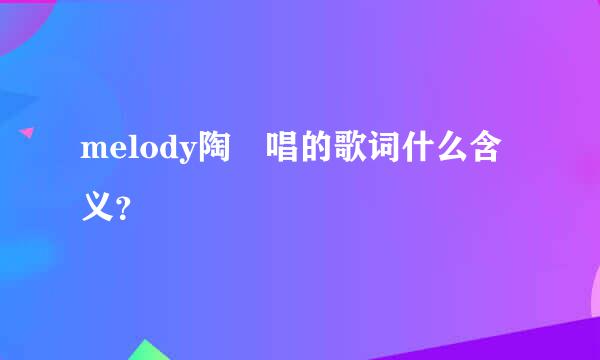 melody陶喆唱的歌词什么含义？