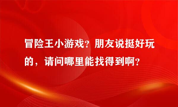 冒险王小游戏？朋友说挺好玩的，请问哪里能找得到啊？