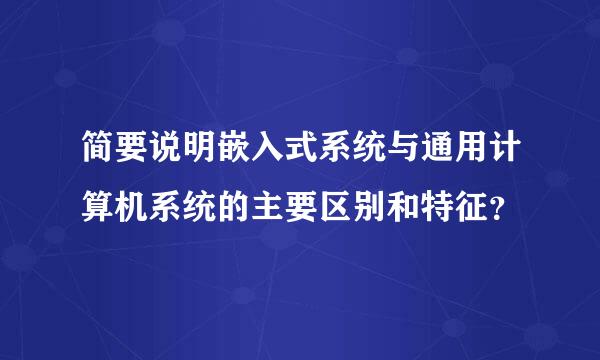 简要说明嵌入式系统与通用计算机系统的主要区别和特征？