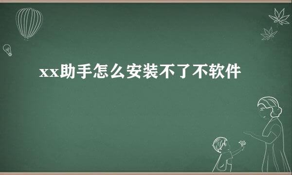 xx助手怎么安装不了不软件