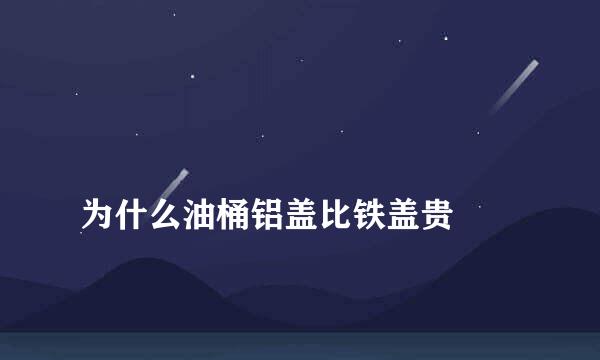 
为什么油桶铝盖比铁盖贵
