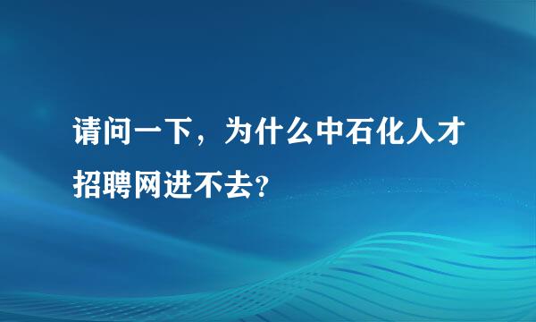 请问一下，为什么中石化人才招聘网进不去？