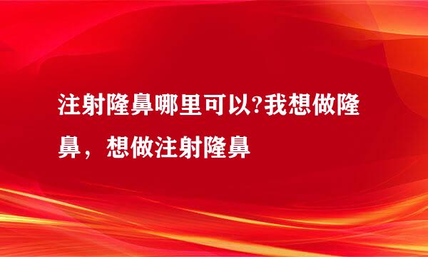 注射隆鼻哪里可以?我想做隆鼻，想做注射隆鼻