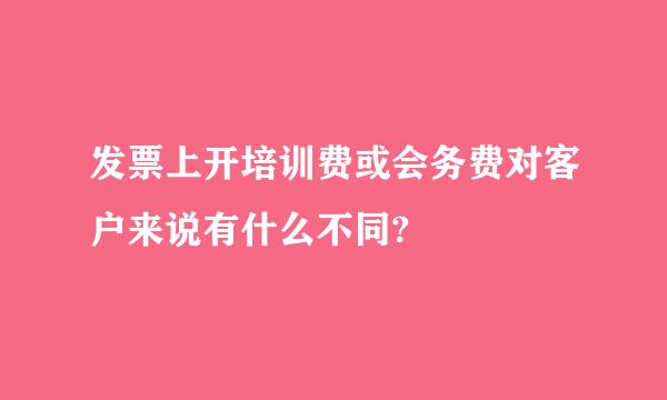 发票上开培训费或会务费对客户来说有什么不同?