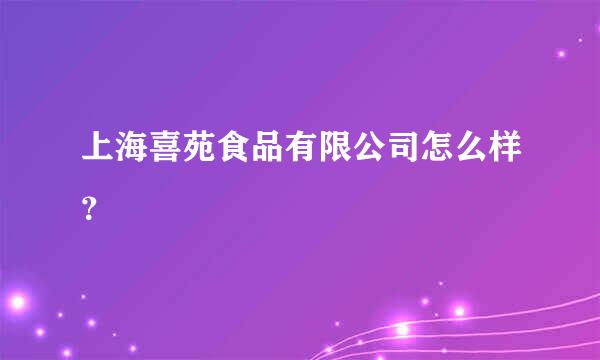 上海喜苑食品有限公司怎么样？