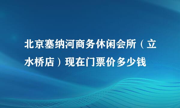 北京塞纳河商务休闲会所（立水桥店）现在门票价多少钱