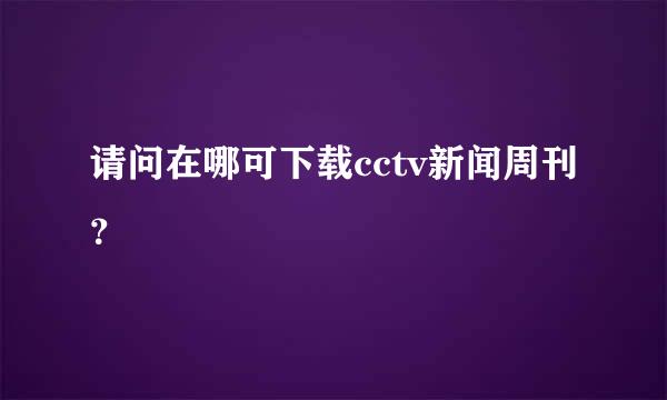 请问在哪可下载cctv新闻周刊？