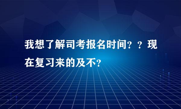 我想了解司考报名时间？？现在复习来的及不？