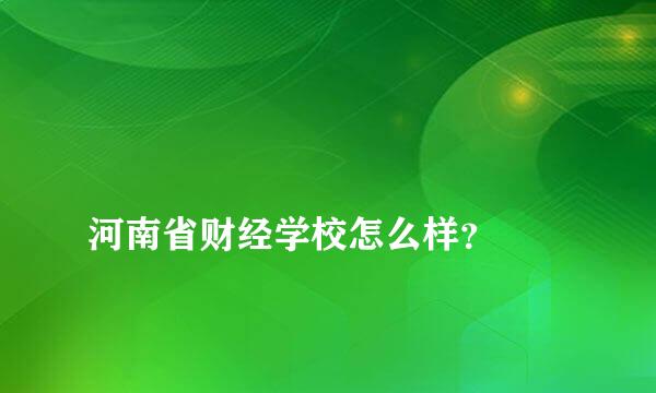 
河南省财经学校怎么样？
