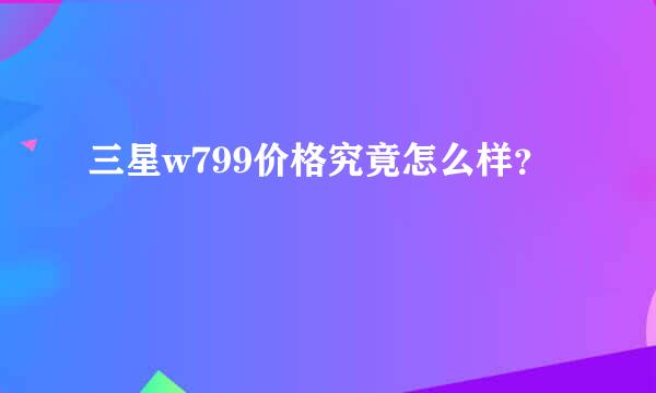 三星w799价格究竟怎么样？