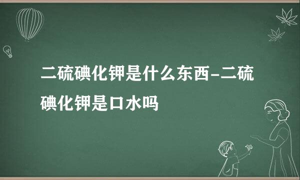 二硫碘化钾是什么东西-二硫碘化钾是口水吗