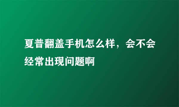 夏普翻盖手机怎么样，会不会经常出现问题啊