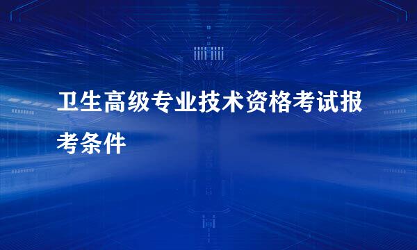 卫生高级专业技术资格考试报考条件