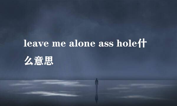 leave me alone ass hole什么意思