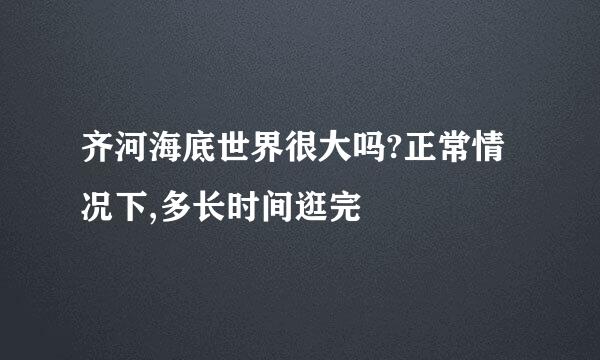 齐河海底世界很大吗?正常情况下,多长时间逛完