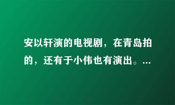 安以轩演的电视剧，在青岛拍的，还有于小伟也有演出。求电视剧名。