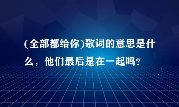 (全部都给你)歌词的意思是什么，他们最后是在一起吗？