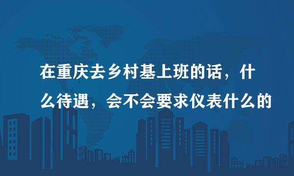 在重庆去乡村基上班的话，什么待遇，会不会要求仪表什么的