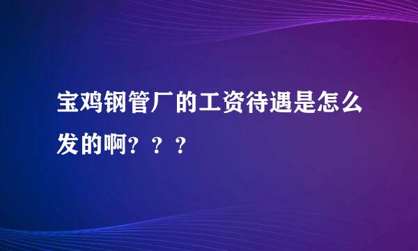 宝鸡钢管厂的工资待遇是怎么发的啊？？？