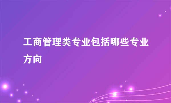 工商管理类专业包括哪些专业方向