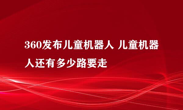 360发布儿童机器人 儿童机器人还有多少路要走