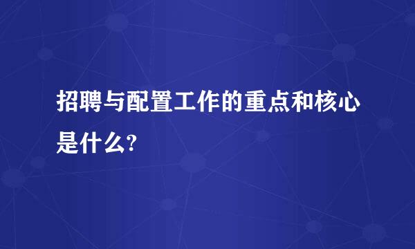 招聘与配置工作的重点和核心是什么?