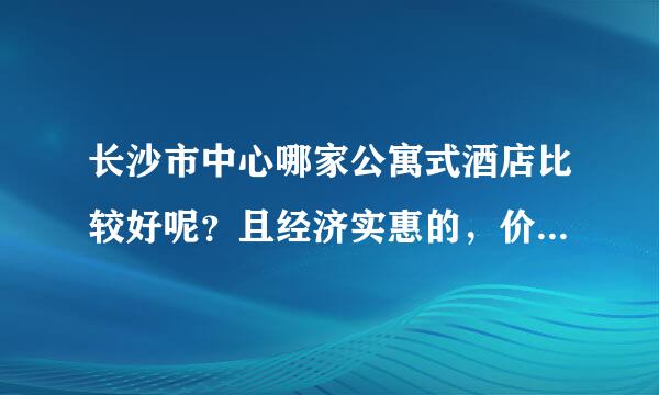 长沙市中心哪家公寓式酒店比较好呢？且经济实惠的，价格在250以内。多谢啦~