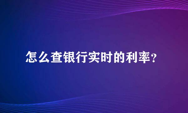 怎么查银行实时的利率？