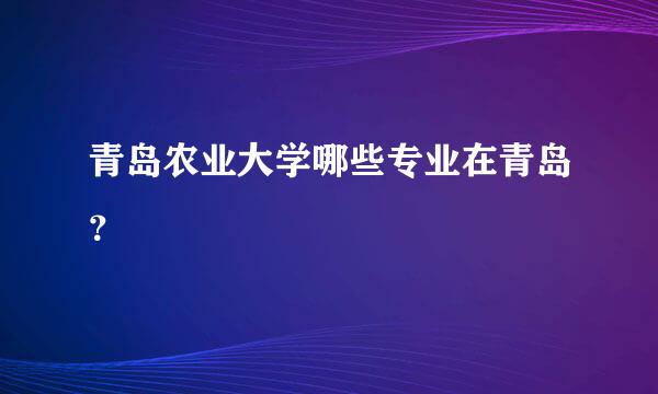 青岛农业大学哪些专业在青岛？