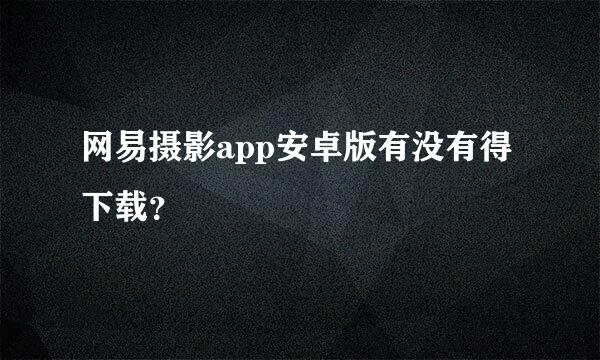 网易摄影app安卓版有没有得下载？