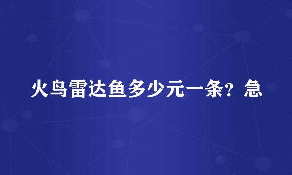 火鸟雷达鱼多少元一条？急