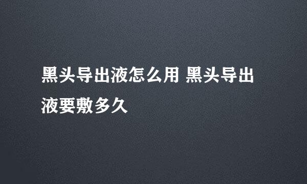 黑头导出液怎么用 黑头导出液要敷多久