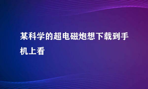 某科学的超电磁炮想下载到手机上看