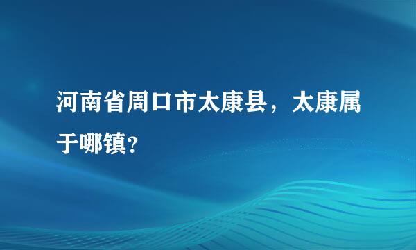 河南省周口市太康县，太康属于哪镇？