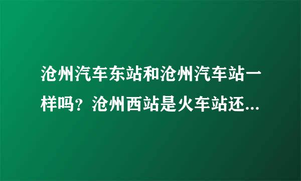 沧州汽车东站和沧州汽车站一样吗？沧州西站是火车站还是汽车站？