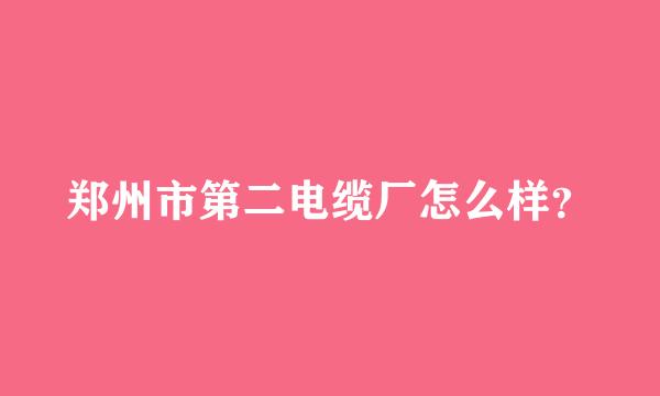 郑州市第二电缆厂怎么样？