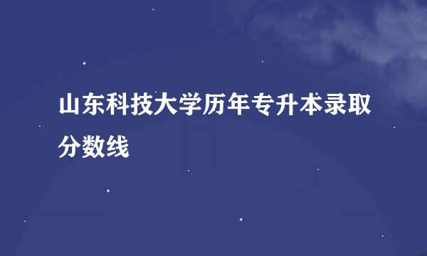 山东科技大学历年专升本录取分数线