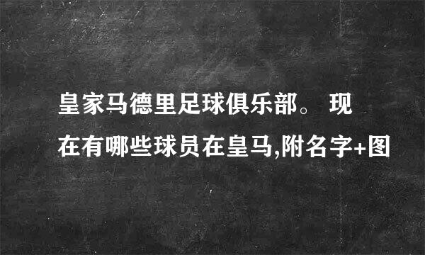 皇家马德里足球俱乐部。 现在有哪些球员在皇马,附名字+图