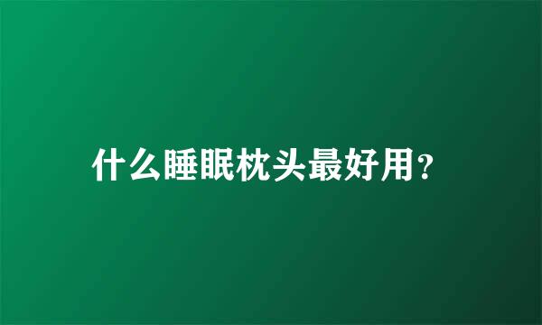 什么睡眠枕头最好用？