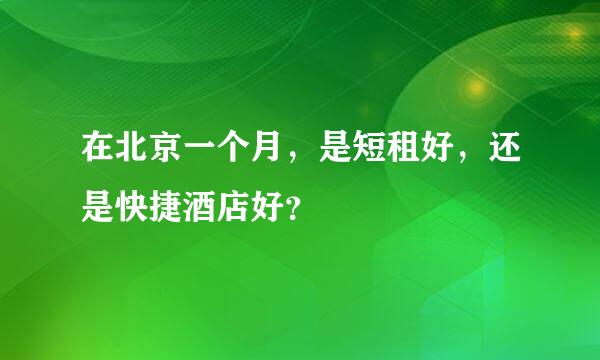 在北京一个月，是短租好，还是快捷酒店好？