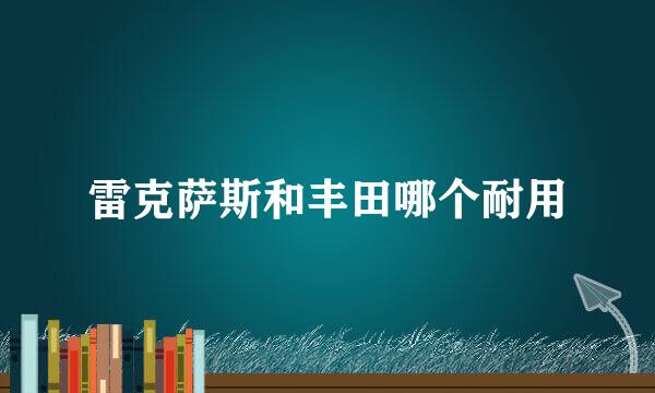 雷克萨斯和丰田哪个耐用