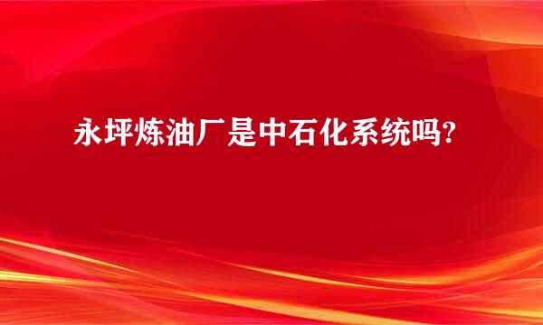 永坪炼油厂是中石化系统吗?