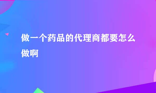 做一个药品的代理商都要怎么做啊