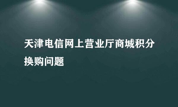 天津电信网上营业厅商城积分换购问题