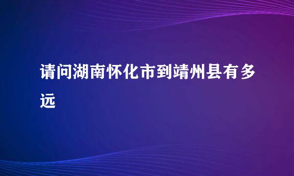 请问湖南怀化市到靖州县有多远