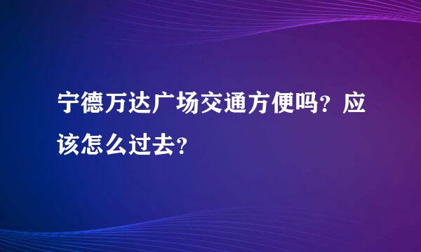 宁德万达广场交通方便吗？应该怎么过去？