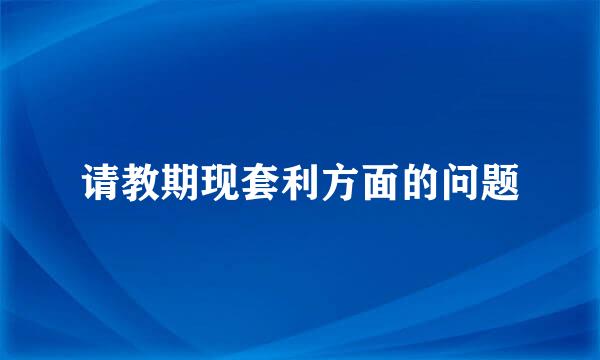 请教期现套利方面的问题