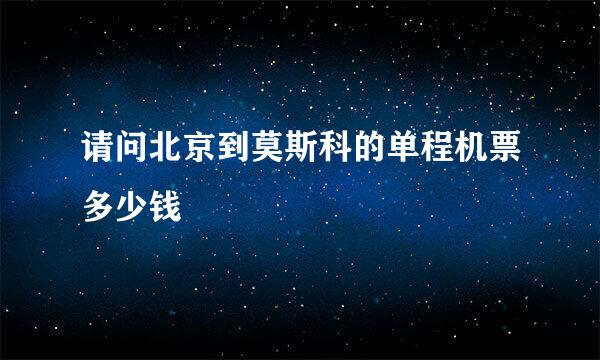 请问北京到莫斯科的单程机票多少钱