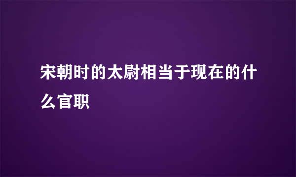 宋朝时的太尉相当于现在的什么官职